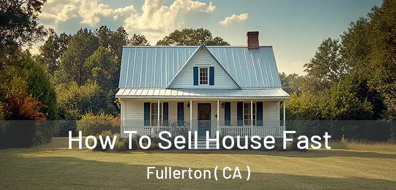  How To Sell House Fast Fullerton ( CA )