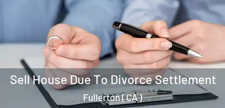  Sell House Due To Divorce Settlement Fullerton ( CA )
