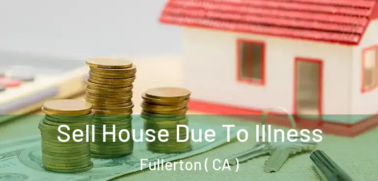  Sell House Due To Illness Fullerton ( CA )