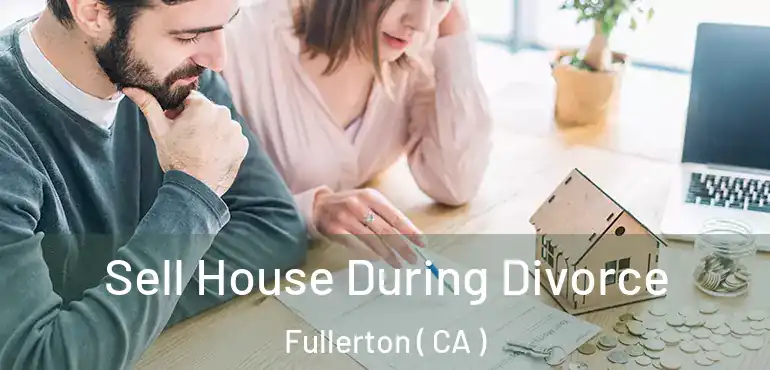  Sell House During Divorce Fullerton ( CA )
