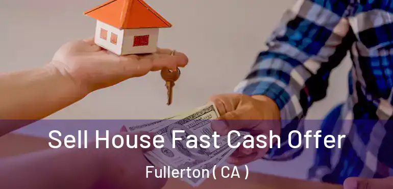  Sell House Fast Cash Offer Fullerton ( CA )