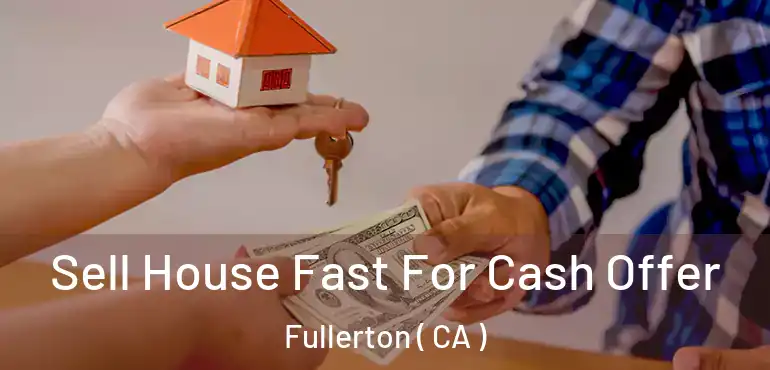  Sell House Fast For Cash Offer Fullerton ( CA )