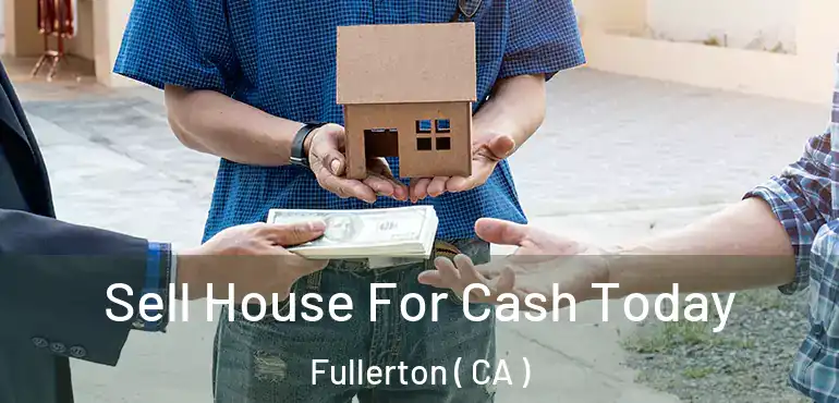  Sell House For Cash Today Fullerton ( CA )