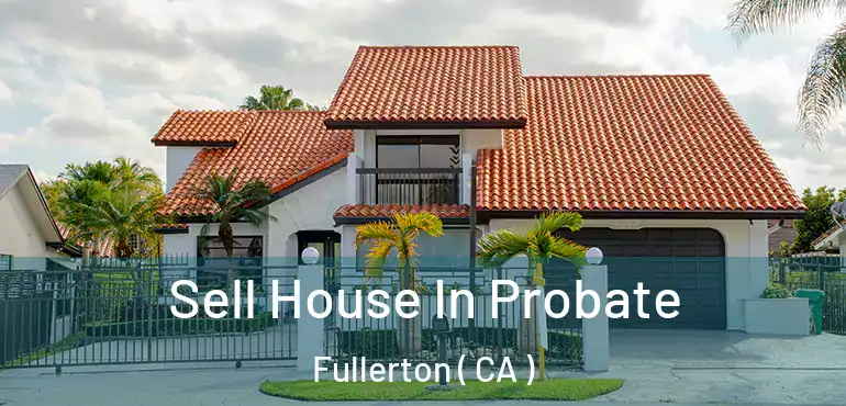  Sell House In Probate Fullerton ( CA )