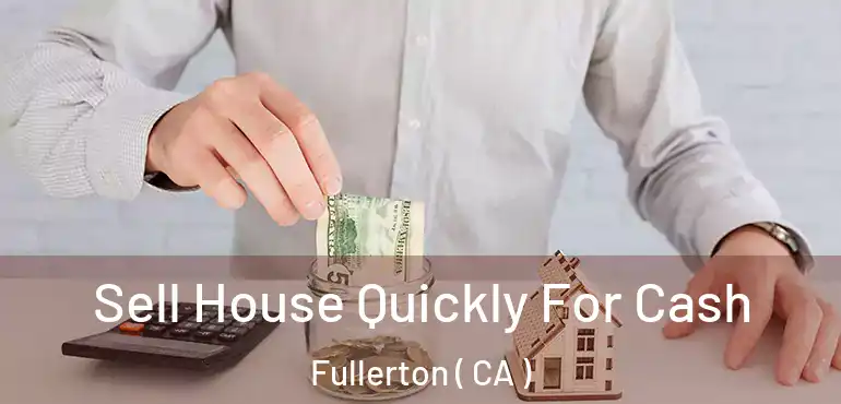  Sell House Quickly For Cash Fullerton ( CA )