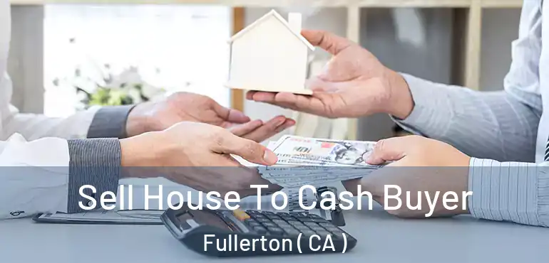  Sell House To Cash Buyer Fullerton ( CA )
