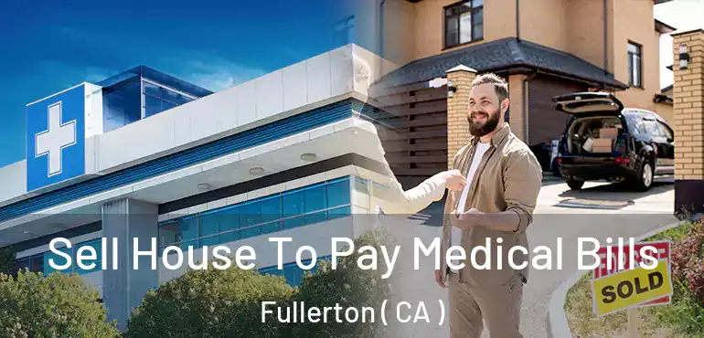  Sell House To Pay Medical Bills Fullerton ( CA )
