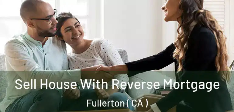  Sell House With Reverse Mortgage Fullerton ( CA )